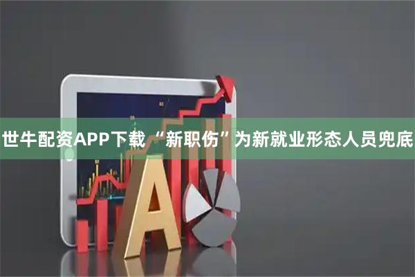 世牛配资APP下载 “新职伤”为新就业形态人员兜底