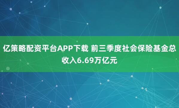 亿策略配资平台APP下载 前三季度社会保险基金总收入6.69万亿元