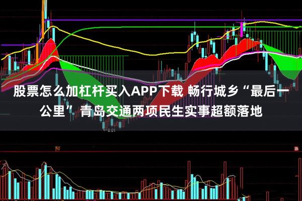 股票怎么加杠杆买入APP下载 畅行城乡“最后一公里” 青岛交通两项民生实事超额落地