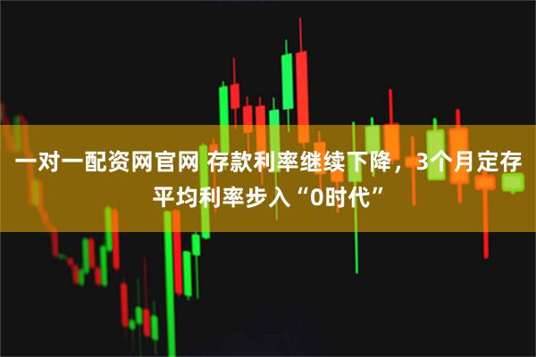 一对一配资网官网 存款利率继续下降，3个月定存平均利率步入“0时代”
