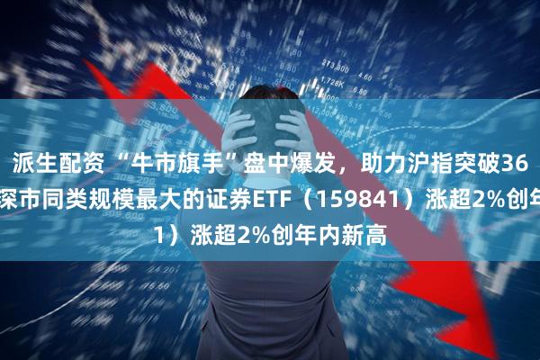 派生配资 “牛市旗手”盘中爆发，助力沪指突破3600点！深市同类规模最大的证券ETF（159841）涨超2%创年内新高