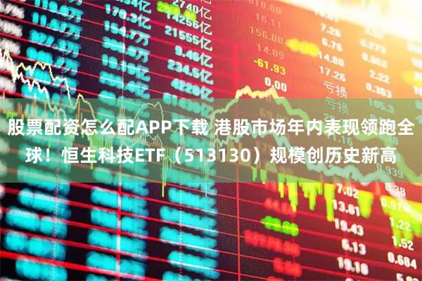 股票配资怎么配APP下载 港股市场年内表现领跑全球！恒生科技ETF（513130）规模创历史新高