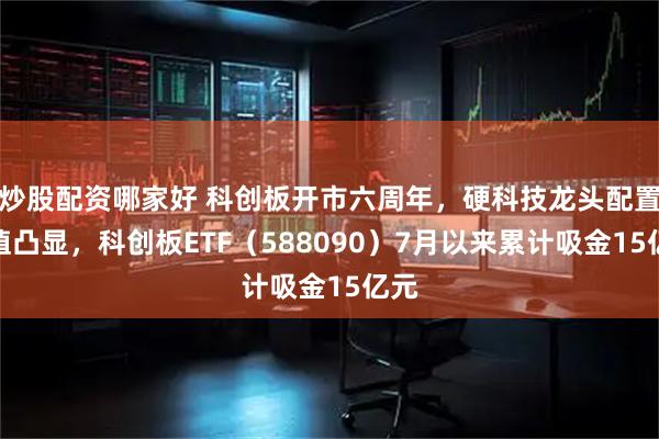 炒股配资哪家好 科创板开市六周年，硬科技龙头配置价值凸显，科创板ETF（588090）7月以来累计吸金15亿元