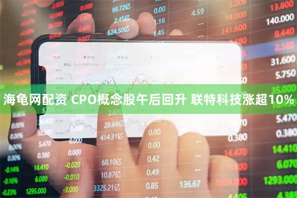海龟网配资 CPO概念股午后回升 联特科技涨超10%