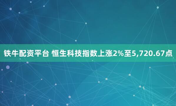 铁牛配资平台 恒生科技指数上涨2%至5,720.67点