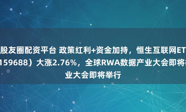 股友圈配资平台 政策红利+资金加持，恒生互联网ETF（159688）大涨2.76%，全球RWA数据产业大会即将举行