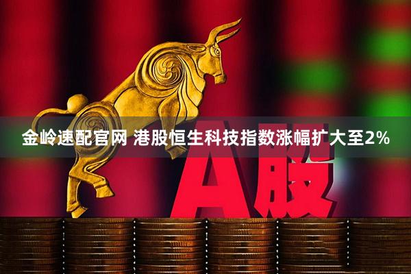 金岭速配官网 港股恒生科技指数涨幅扩大至2%
