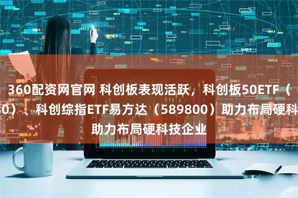 360配资网官网 科创板表现活跃，科创板50ETF（588080）、科创综指ETF易方达（589800）助力布局硬科技企业