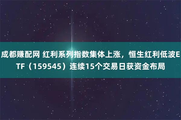 成都赚配网 红利系列指数集体上涨，恒生红利低波ETF（159545）连续15个交易日获资金布局