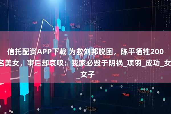 信托配资APP下载 为救刘邦脱困，陈平牺牲2000名美女，事后却哀叹：我家必毁于阴祸_项羽_成功_女子