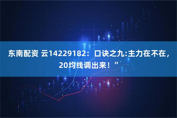 东南配资 云14229182：口诀之九:主力在不在，20均线调出来！”