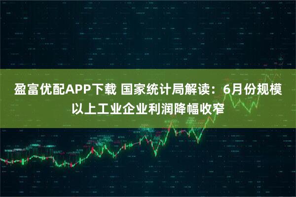 盈富优配APP下载 国家统计局解读：6月份规模以上工业企业利润降幅收窄