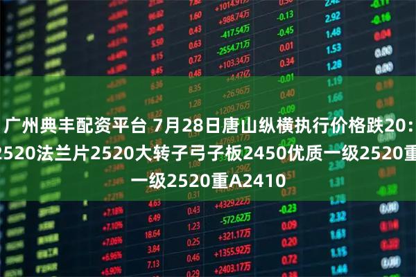 广州典丰配资平台 7月28日唐山纵横执行价格跌20：模具钢2520法兰片2520大转子弓子板2450优质一级2520重A2410