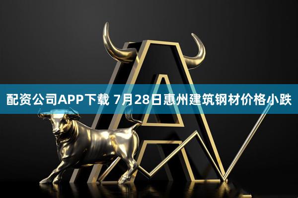 配资公司APP下载 7月28日惠州建筑钢材价格小跌