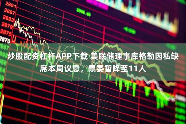 炒股配资杠杆APP下载 美联储理事库格勒因私缺席本周议息，票委暂降至11人