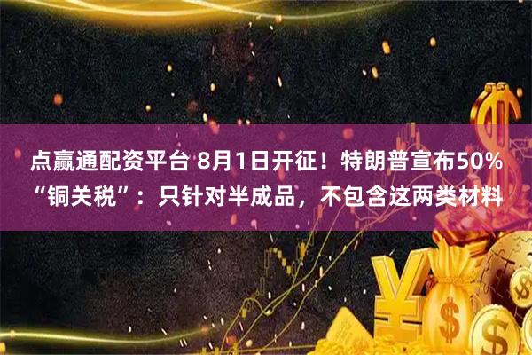 点赢通配资平台 8月1日开征！特朗普宣布50%“铜关税”：只针对半成品，不包含这两类材料