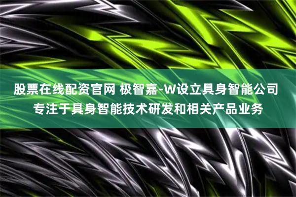 股票在线配资官网 极智嘉-W设立具身智能公司 专注于具身智能技术研发和相关产品业务