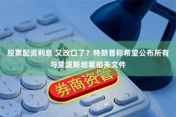 股票配资利息 又改口了？特朗普称希望公布所有与爱泼斯坦案相关文件