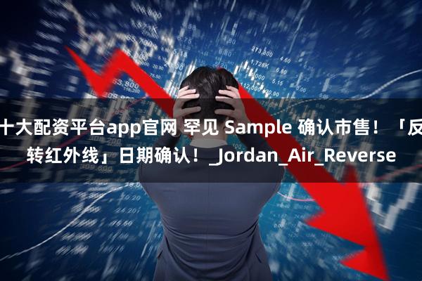 十大配资平台app官网 罕见 Sample 确认市售！「反转红外线」日期确认！_Jordan_Air_Reverse