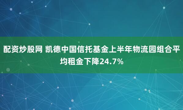 配资炒股网 凯德中国信托基金上半年物流园组合平均租金下降24.7%