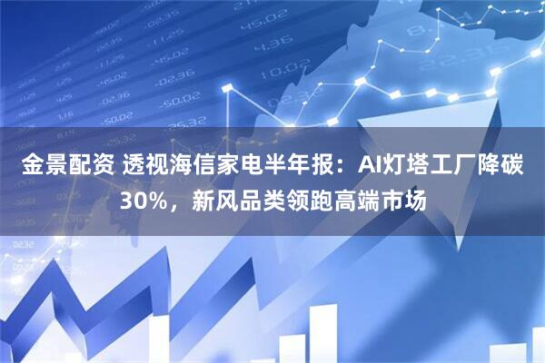 金景配资 透视海信家电半年报：AI灯塔工厂降碳30%，新风品类领跑高端市场