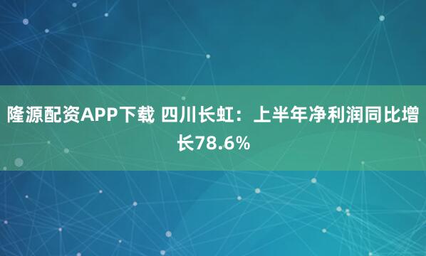隆源配资APP下载 四川长虹：上半年净利润同比增长78.6%