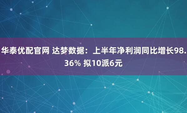 华泰优配官网 达梦数据：上半年净利润同比增长98.36% 拟10派6元