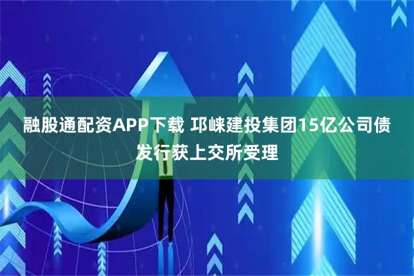 融股通配资APP下载 邛崃建投集团15亿公司债发行获上交所受理
