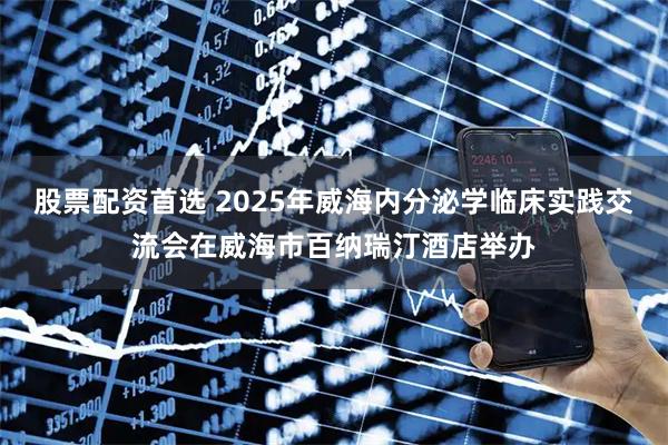 股票配资首选 2025年威海内分泌学临床实践交流会在威海市百纳瑞汀酒店举办