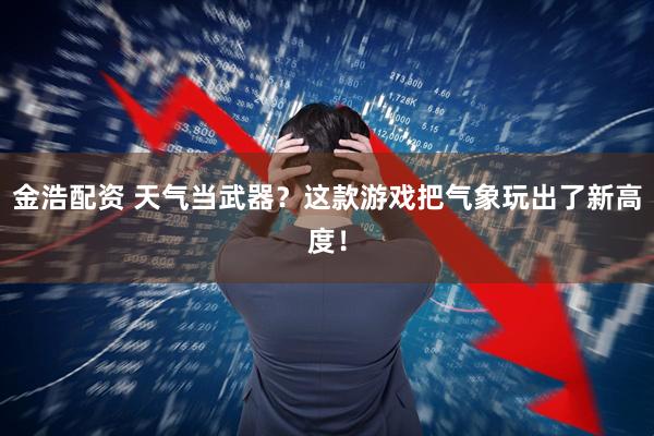 金浩配资 天气当武器？这款游戏把气象玩出了新高度！