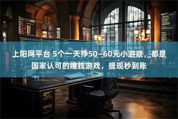 上阳网平台 5个一天挣50—60元小游戏，都是国家认可的赚钱游戏，提现秒到账