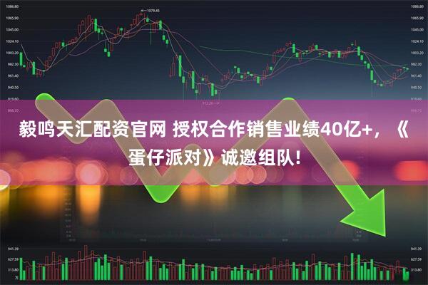 毅鸣天汇配资官网 授权合作销售业绩40亿+，《蛋仔派对》诚邀组队!