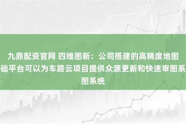 九鼎配资官网 四维图新：公司搭建的高精度地图基础平台可以为车路云项目提供众源更新和快速审图系统