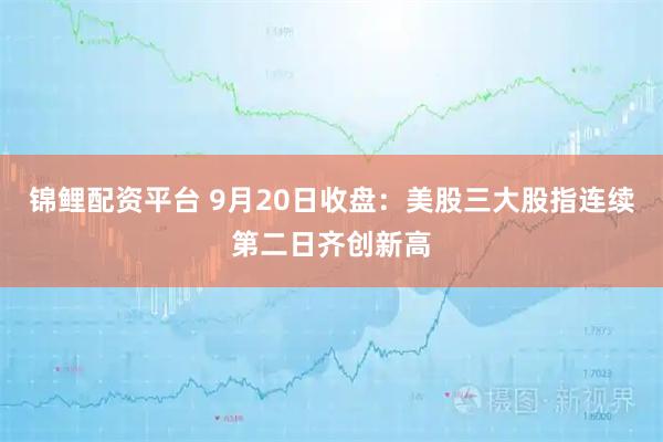 锦鲤配资平台 9月20日收盘：美股三大股指连续第二日齐创新高