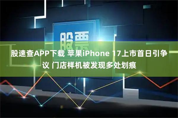 股速查APP下载 苹果iPhone 17上市首日引争议 门店样机被发现多处划痕