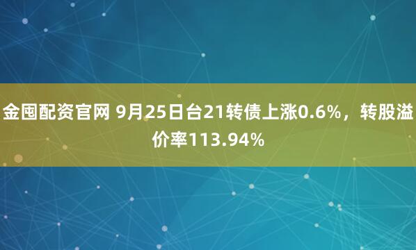 金囤配资官网 9月25日台21转债上涨0.6%，转股溢价率113.94%