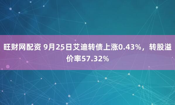 旺财网配资 9月25日艾迪转债上涨0.43%，转股溢价率57.32%