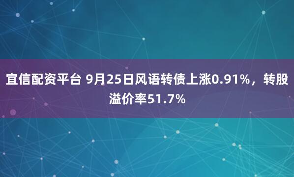 宜信配资平台 9月25日风语转债上涨0.91%，转股溢价率51.7%