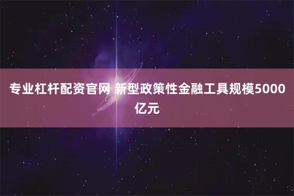 专业杠杆配资官网 新型政策性金融工具规模5000亿元
