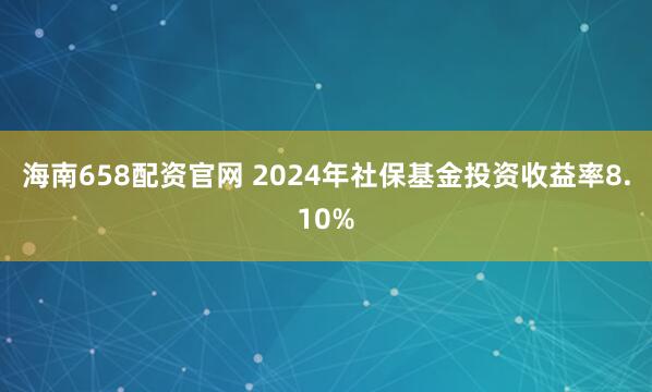 海南658配资官网 2024年社保基金投资收益率8.10%
