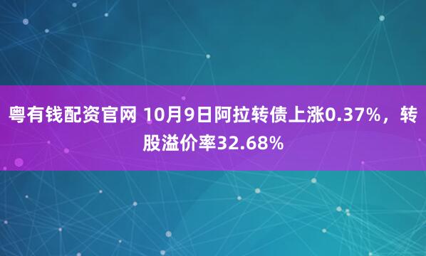 粤有钱配资官网 10月9日阿拉转债上涨0.37%，转股溢价率32.68%