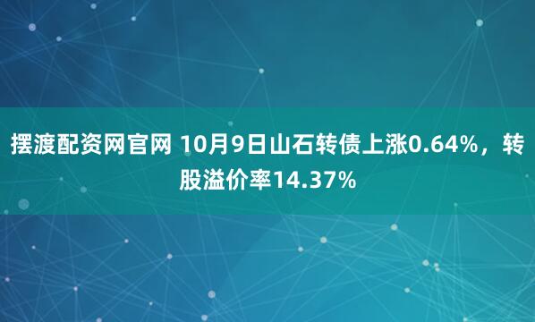摆渡配资网官网 10月9日山石转债上涨0.64%，转股溢价率14.37%