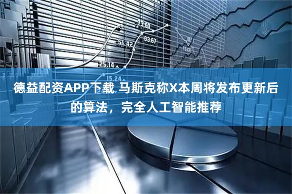 德益配资APP下载 马斯克称X本周将发布更新后的算法，完全人工智能推荐