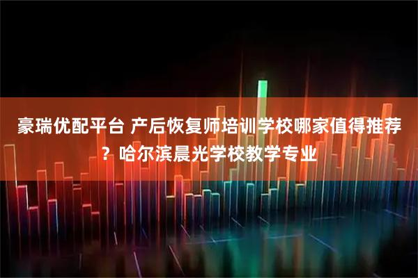 豪瑞优配平台 产后恢复师培训学校哪家值得推荐？哈尔滨晨光学校教学专业