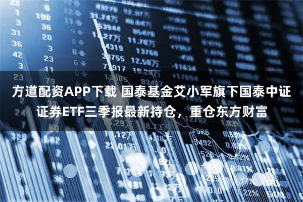 方道配资APP下载 国泰基金艾小军旗下国泰中证证券ETF三季报最新持仓，重仓东方财富
