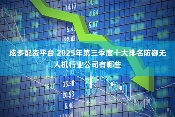 炫多配资平台 2025年第三季度十大排名防御无人机行业公司有哪些