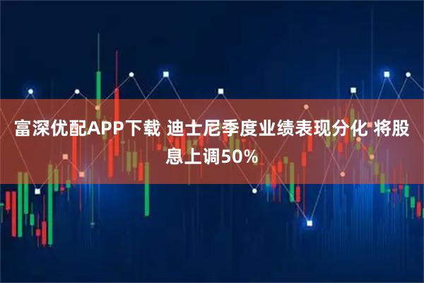 富深优配APP下载 迪士尼季度业绩表现分化 将股息上调50%