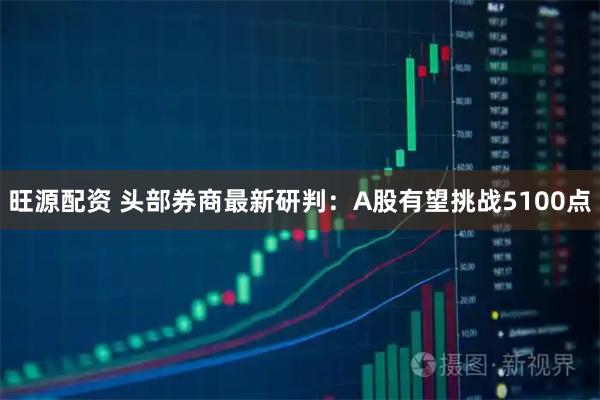 旺源配资 头部券商最新研判：A股有望挑战5100点