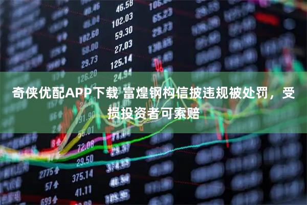 奇侠优配APP下载 富煌钢构信披违规被处罚，受损投资者可索赔