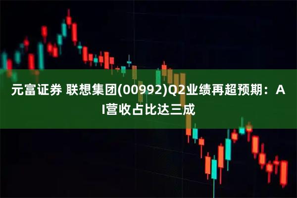 元富证券 联想集团(00992)Q2业绩再超预期：AI营收占比达三成
